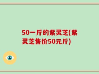 50一斤的紫灵芝(紫灵芝售价50元斤)