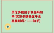 灵芝多糖属于食品吗知乎(灵芝多糖是属于食品类别吗？——知乎)