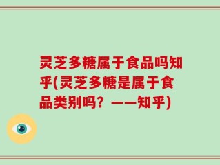 灵芝多糖属于食品吗知乎(灵芝多糖是属于食品类别吗？——知乎)