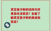 灵芝孢子粉的功效与作用及吃法禁忌？全面了解灵芝孢子粉的用途和禁忌？