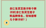 佘仁生灵芝孢子粉个牌子好(佘仁生灵芝孢子粉品牌排名，你知道哪几个牌子好？)