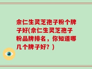 佘仁生灵芝孢子粉个牌子好(佘仁生灵芝孢子粉品牌排名，你知道哪几个牌子好？)