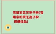 雪姐家灵芝孢子粉(雪姐家的灵芝孢子粉 - 保健佳品)
