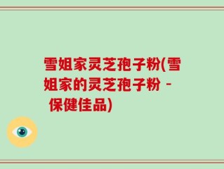 雪姐家灵芝孢子粉(雪姐家的灵芝孢子粉 - 保健佳品)