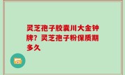 灵芝孢子胶囊川大金钟牌？灵芝孢子粉保质期多久