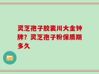 灵芝孢子胶囊川大金钟牌？灵芝孢子粉保质期多久