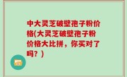 中大灵芝破壁孢子粉价格(大灵芝破壁孢子粉价格大比拼，你买对了吗？)