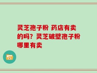 灵芝孢子粉 药店有卖的吗？灵芝破壁孢子粉哪里有卖