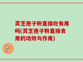灵芝孢子粉直接吃有用吗(灵芝孢子粉直接食用的功效与作用)