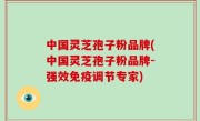 中国灵芝孢子粉品牌(中国灵芝孢子粉品牌-强效免疫调节专家)