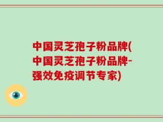 中国灵芝孢子粉品牌(中国灵芝孢子粉品牌-强效免疫调节专家)