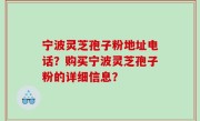 宁波灵芝孢子粉地址电话？购买宁波灵芝孢子粉的详细信息？