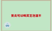 胃炎可以喝灵芝泡酒不