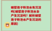 破壁孢子粉泡水有沉淀吗(破壁孢子粉泡水会产生沉淀吗？解析破壁孢子粉泡水产生沉淀的原因)