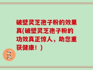 破壁灵芝孢子粉的效果真(破壁灵芝孢子粉的功效真正惊人，助您重获健康！)