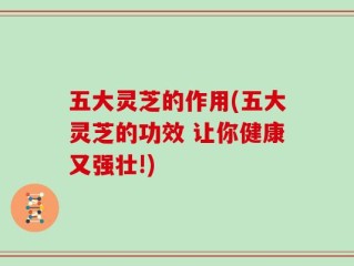 五大灵芝的作用(五大灵芝的功效 让你健康又强壮!)