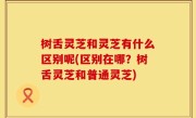 树舌灵芝和灵芝有什么区别呢(区别在哪？树舌灵芝和普通灵芝)