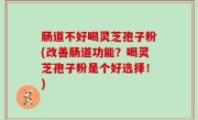 肠道不好喝灵芝孢子粉(改善肠道功能？喝灵芝孢子粉是个好选择！)