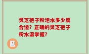 灵芝孢子粉泡水多少度合适？正确的灵芝孢子粉水温掌握？
