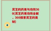 灵芝的药用与功效360(灵芝药用功效全解，360探索灵芝的奥秘)
