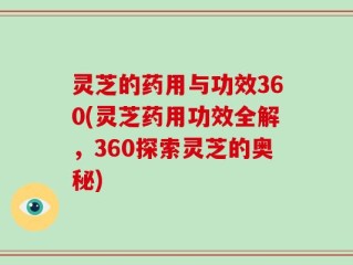 灵芝的药用与功效360(灵芝药用功效全解，360探索灵芝的奥秘)