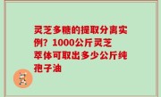 灵芝多糖的提取分离实例？1000公斤灵芝萃体可取出多少公斤纯孢子油