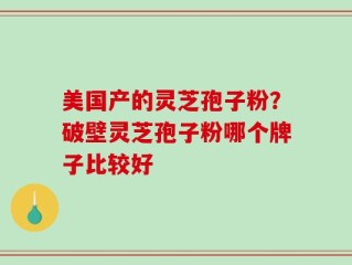 美国产的灵芝孢子粉？破壁灵芝孢子粉哪个牌子比较好