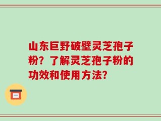 山东巨野破壁灵芝孢子粉？了解灵芝孢子粉的功效和使用方法？
