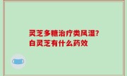 灵芝多糖治疗类风湿？白灵芝有什么药效