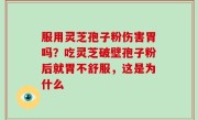 服用灵芝孢子粉伤害胃吗？吃灵芝破壁孢子粉后就胃不舒服，这是为什么