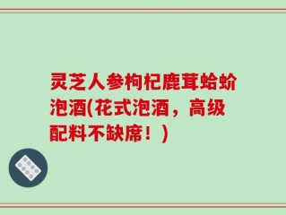 灵芝人参枸杞鹿茸蛤蚧泡酒(花式泡酒，高级配料不缺席！)