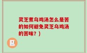 灵芝煮乌鸡汤怎么是苦的如何避免灵芝乌鸡汤的苦味？)