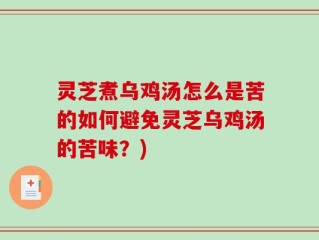 灵芝煮乌鸡汤怎么是苦的如何避免灵芝乌鸡汤的苦味？)