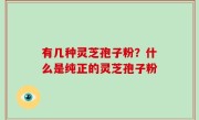 有几种灵芝孢子粉？什么是纯正的灵芝孢子粉