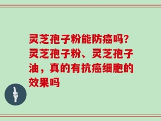 灵芝孢子粉能防癌吗？灵芝孢子粉、灵芝孢子油，真的有抗癌细胞的效果吗