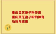 重庆灵芝孢子粉作用_重庆灵芝孢子粉的神奇功效与应用