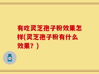有吃灵芝孢子粉效果怎样(灵芝孢子粉有什么效果？)