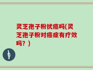 灵芝孢子粉扰癌吗(灵芝孢子粉对癌症有疗效吗？)