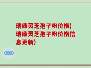 瑞康灵芝孢子粉价格(瑞康灵芝孢子粉价格信息更新)