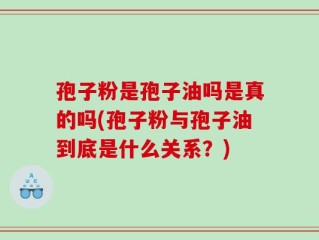 孢子粉是孢子油吗是真的吗(孢子粉与孢子油到底是什么关系？)