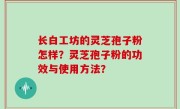 长白工坊的灵芝孢子粉怎样？灵芝孢子粉的功效与使用方法？
