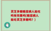 灵芝多糖糖尿病人能吃吗有效果吗(糖尿病人能吃灵芝多糖吗？)