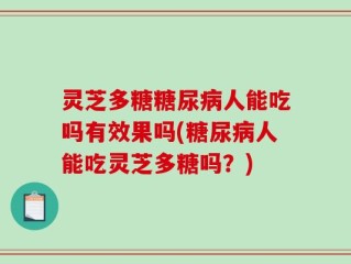 灵芝多糖糖尿病人能吃吗有效果吗(糖尿病人能吃灵芝多糖吗？)