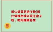 乐仁堂灵芝孢子粉(乐仁堂推出纯正灵芝孢子粉，助你健康养生