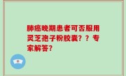 肺癌晚期患者可否服用灵芝孢子粉胶囊？？专家解答？
