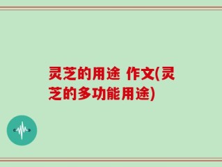 灵芝的用途 作文(灵芝的多功能用途)