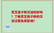 灵芝孢子粉沉淀的好吗？了解灵芝孢子粉的沉淀过程及其影响？