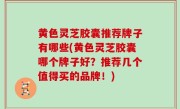 黄色灵芝胶囊推荐牌子有哪些(黄色灵芝胶囊哪个牌子好？推荐几个值得买的品牌！)