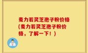 麦力若灵芝孢子粉价格(麦力若灵芝孢子粉价格，了解一下！)