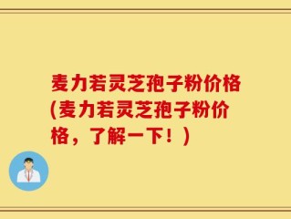 麦力若灵芝孢子粉价格(麦力若灵芝孢子粉价格，了解一下！)